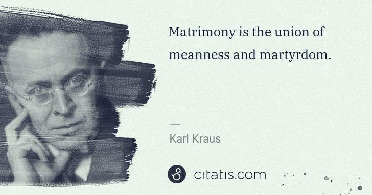 Karl Kraus: Matrimony is the union of meanness and martyrdom. | Citatis