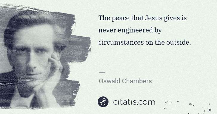 Oswald Chambers: The peace that Jesus gives is never engineered by ... | Citatis