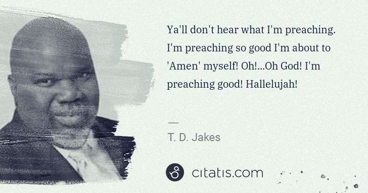 T. D. Jakes: Ya'll don't hear what I'm preaching. I'm preaching so good ... | Citatis
