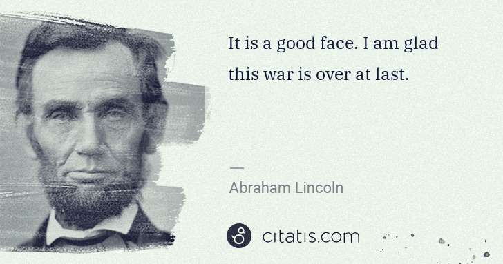 Abraham Lincoln: It is a good face. I am glad this war is over at last. | Citatis