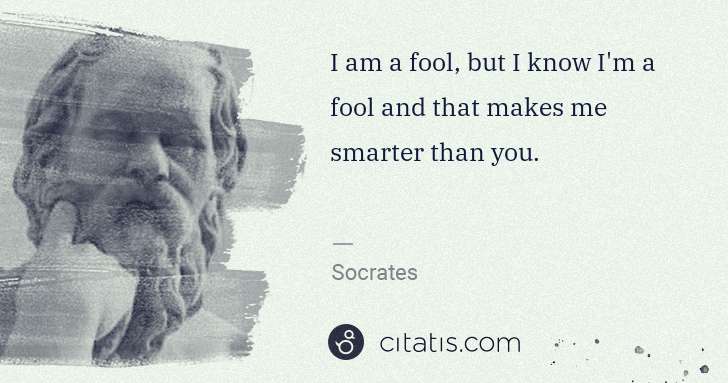 Socrates: I am a fool, but I know I'm a fool and that makes me ... | Citatis