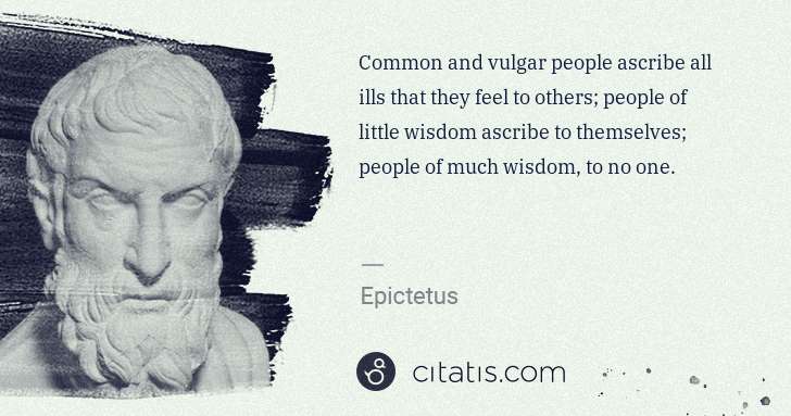 Epictetus: Common and vulgar people ascribe all ills that they feel ... | Citatis