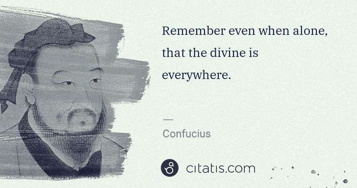 Confucius: Remember even when alone, that the divine is everywhere. | Citatis