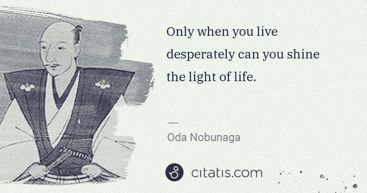 Oda Nobunaga: Only when you live desperately can you shine the light of ... | Citatis