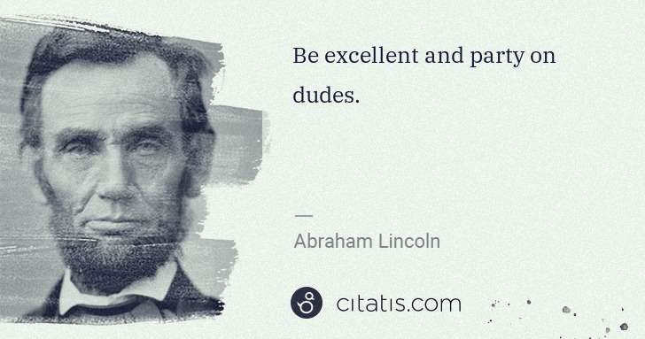 Abraham Lincoln: Be excellent and party on dudes. | Citatis