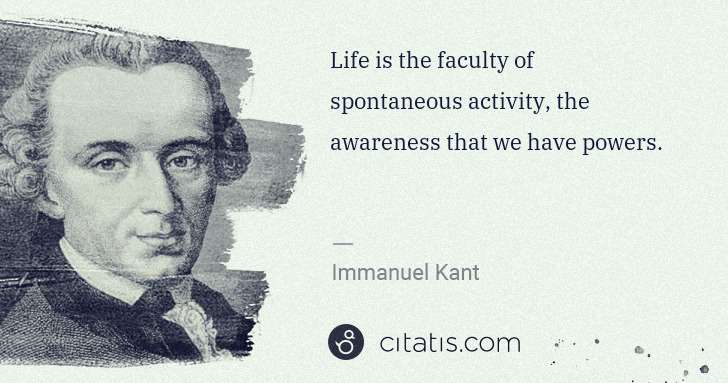 Immanuel Kant: Life is the faculty of spontaneous activity, the awareness ... | Citatis