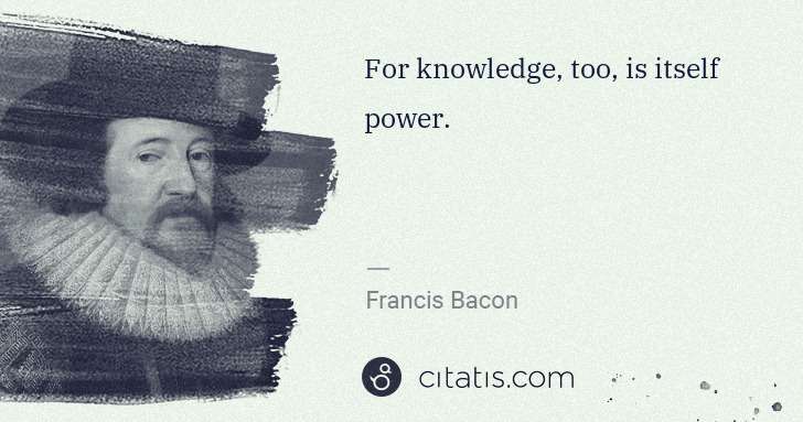 Francis Bacon: For knowledge, too, is itself power. | Citatis