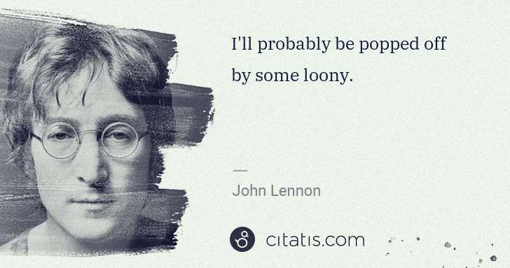 John Lennon: I'll probably be popped off by some loony. | Citatis