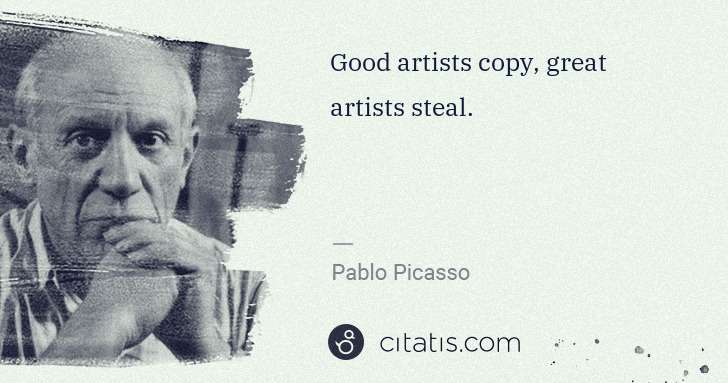Pablo Picasso: Good artists copy, great artists steal. | Citatis