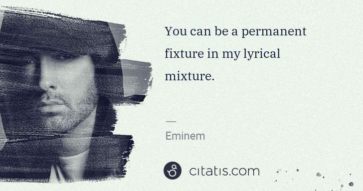 Eminem: You can be a permanent fixture in my lyrical mixture. | Citatis