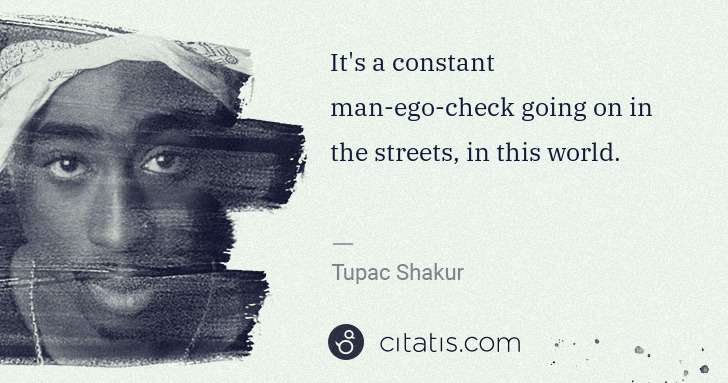 Tupac Shakur: It's a constant man-ego-check going on in the streets, in ... | Citatis