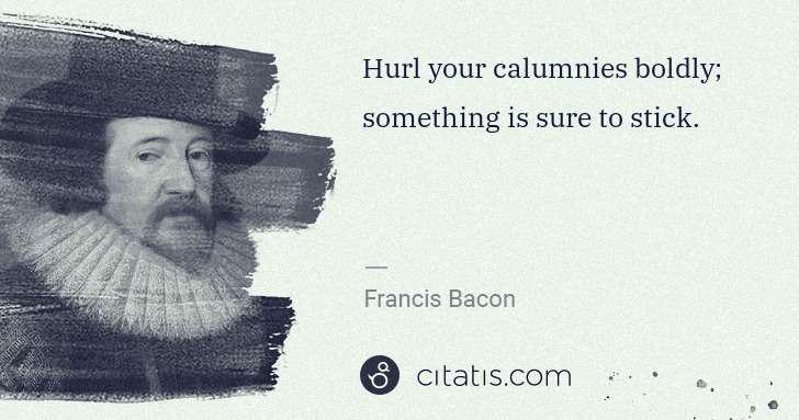 Francis Bacon: Hurl your calumnies boldly; something is sure to stick. | Citatis