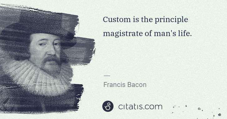 Francis Bacon: Custom is the principle magistrate of man's life. | Citatis
