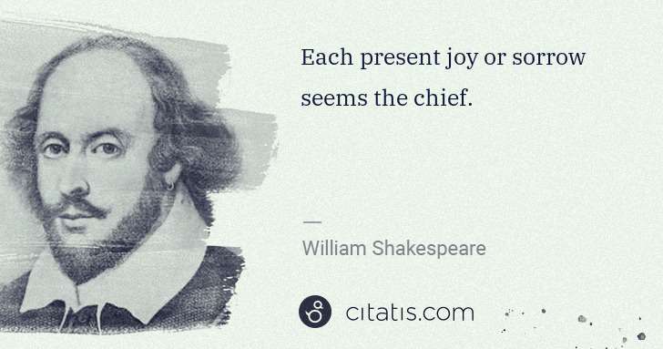 William Shakespeare: Each present joy or sorrow seems the chief. | Citatis