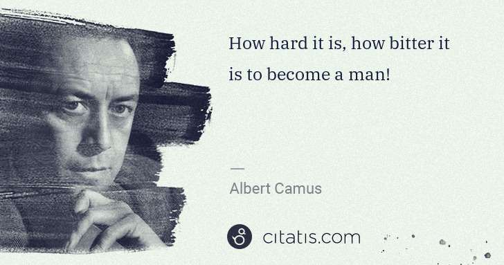 Albert Camus: How hard it is, how bitter it is to become a man! | Citatis