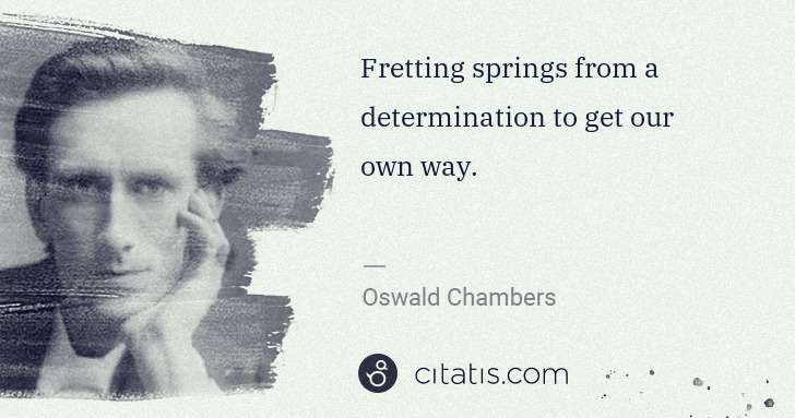 Oswald Chambers: Fretting springs from a determination to get our own way. | Citatis