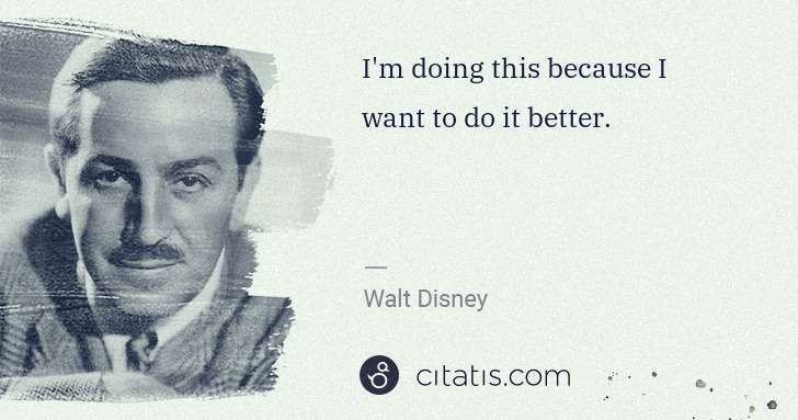 Walt Disney: I'm doing this because I want to do it better. | Citatis