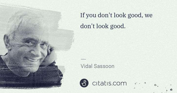 Vidal Sassoon: If you don't look good, we don't look good. | Citatis