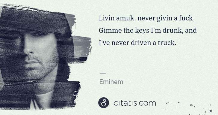 Eminem: Livin amuk, never givin a fuck Gimme the keys I'm drunk, ... | Citatis