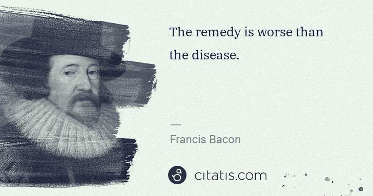Francis Bacon: The remedy is worse than the disease. | Citatis