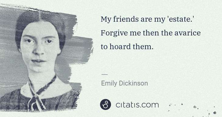 Emily Dickinson: My friends are my 'estate.' Forgive me then the avarice to ... | Citatis