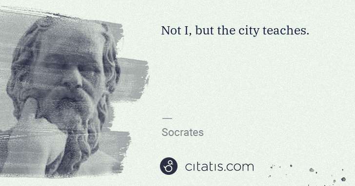 Socrates: Not I, but the city teaches. | Citatis