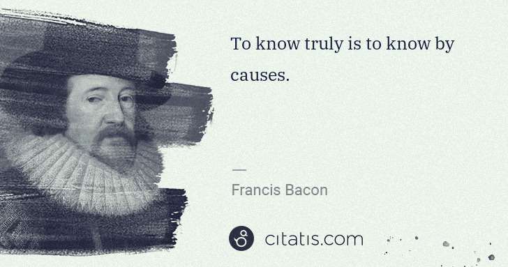 Francis Bacon: To know truly is to know by causes. | Citatis