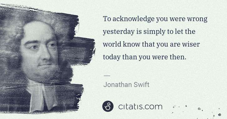Jonathan Swift: To acknowledge you were wrong yesterday is simply to let ... | Citatis