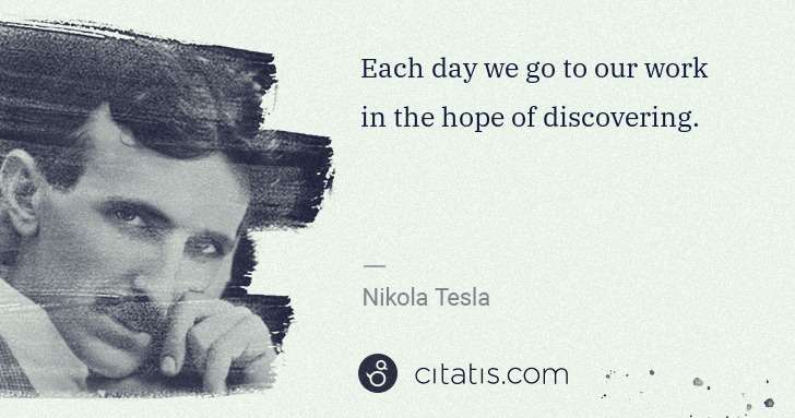 Nikola Tesla: Each day we go to our work in the hope of discovering. | Citatis