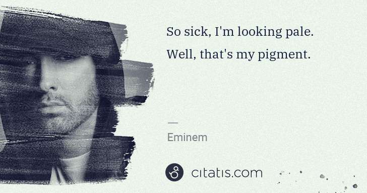 Eminem: So sick, I'm looking pale. Well, that's my pigment. | Citatis