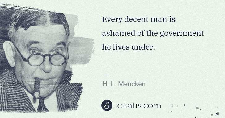 H. L. Mencken: Every decent man is ashamed of the government he lives ... | Citatis