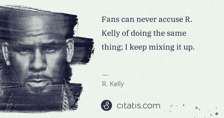 R. Kelly: Fans can never accuse R. Kelly of doing the same thing; I ... | Citatis