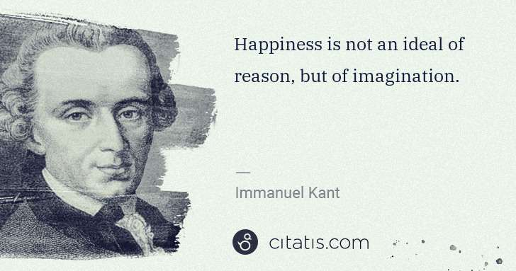 Immanuel Kant: Happiness is not an ideal of reason, but of imagination. | Citatis