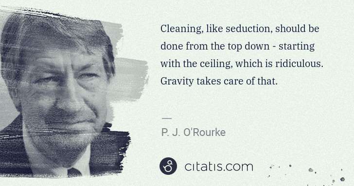 P. J. O'Rourke: Cleaning, like seduction, should be done from the top down ... | Citatis