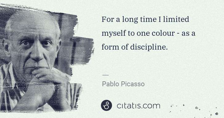 Pablo Picasso: For a long time I limited myself to one colour - as a form ... | Citatis