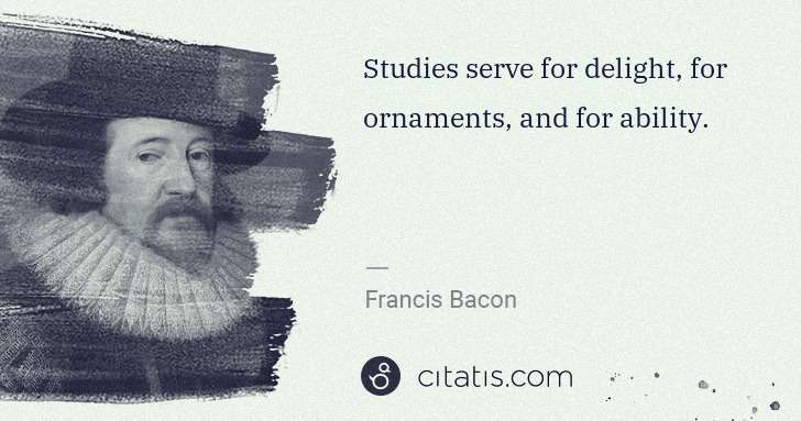 Francis Bacon: Studies serve for delight, for ornaments, and for ability. | Citatis