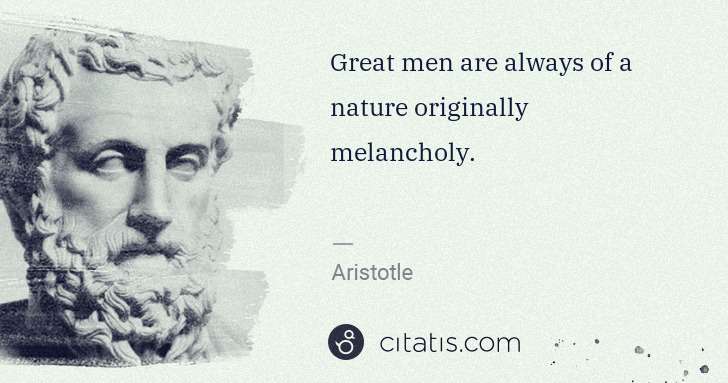 Aristotle: Great men are always of a nature originally melancholy. | Citatis
