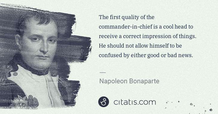 Napoleon Bonaparte: The first quality of the commander-in-chief is a cool head ... | Citatis