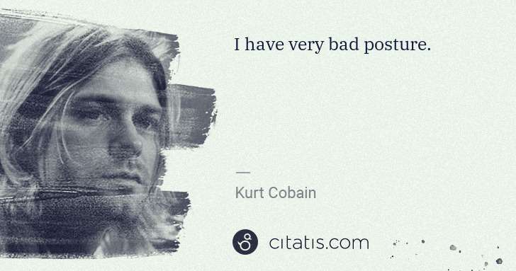 Kurt Cobain: I have very bad posture. | Citatis