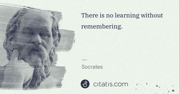 Socrates: There is no learning without remembering. | Citatis