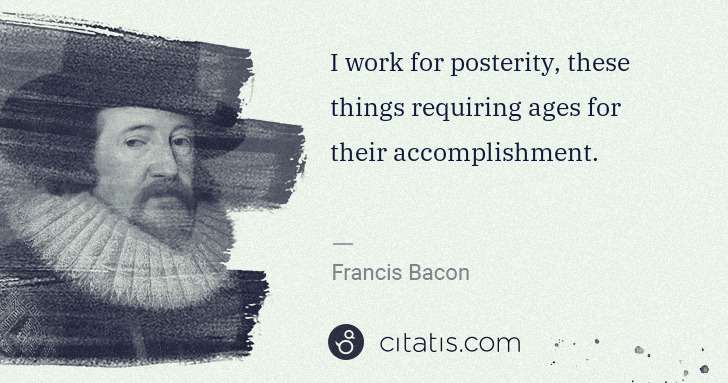 Francis Bacon: I work for posterity, these things requiring ages for ... | Citatis