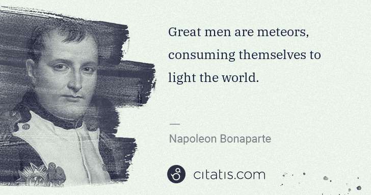 Napoleon Bonaparte: Great men are meteors, consuming themselves to light the ... | Citatis