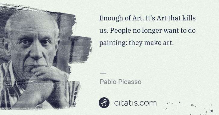 Pablo Picasso: Enough of Art. It's Art that kills us. People no longer ... | Citatis