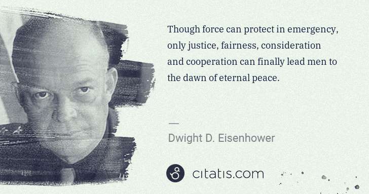 Dwight D. Eisenhower: Though force can protect in emergency, only justice, ... | Citatis