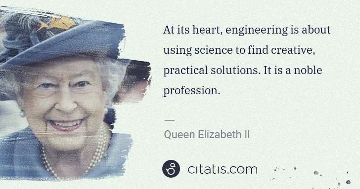 Queen Elizabeth II: At its heart, engineering is about using science to find ... | Citatis