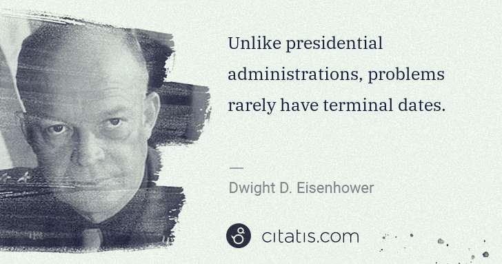 Dwight D. Eisenhower: Unlike presidential administrations, problems rarely have ... | Citatis