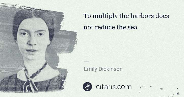 Emily Dickinson: To multiply the harbors does not reduce the sea. | Citatis