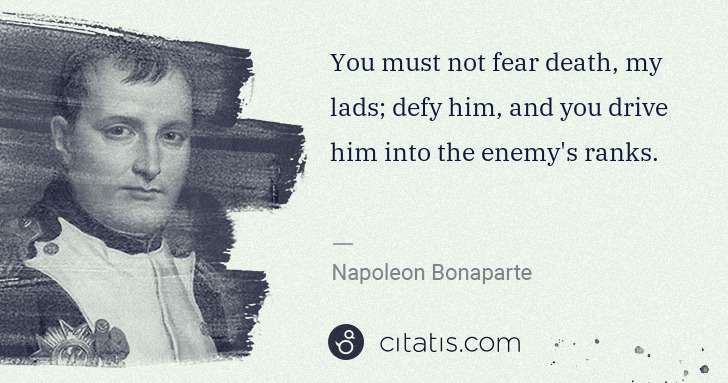 Napoleon Bonaparte: You must not fear death, my lads; defy him, and you drive ... | Citatis