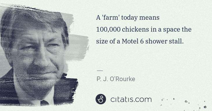 P. J. O'Rourke: A 'farm' today means 100,000 chickens in a space the size ... | Citatis