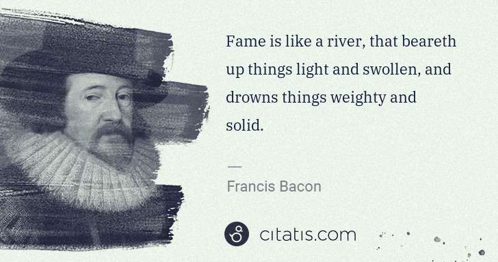 Francis Bacon: Fame is like a river, that beareth up things light and ... | Citatis
